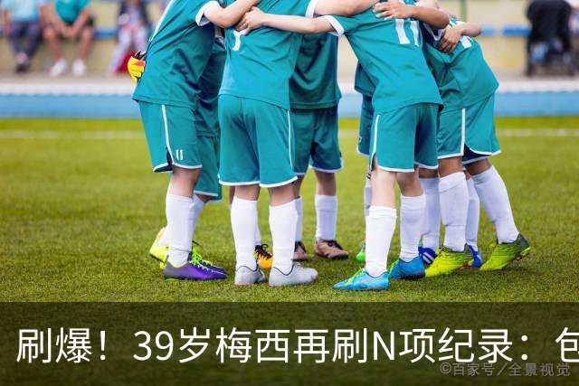 刷爆！39岁梅西再刷N项纪录：包揽射手+助攻双王、连续6届助攻...