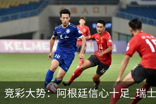 竞彩大势：阿根廷信心十足 瑞士不败可期