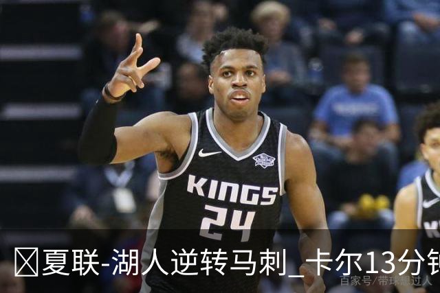 🏀夏联-湖人逆转马刺 卡尔13分钟5分 贾科比·吉莱斯皮19分6助